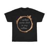 I spilled some shirt in my coffee Unisex  Cotton T-shirt